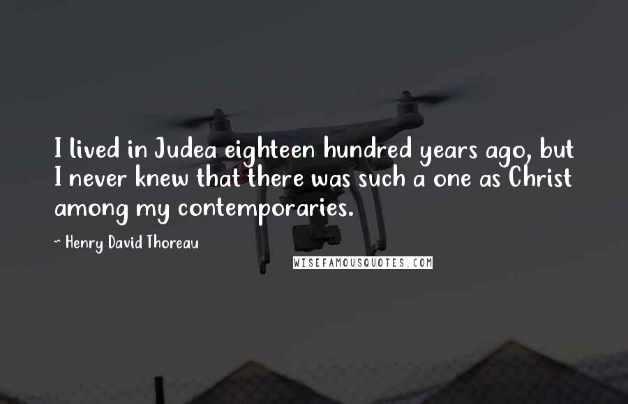 Henry David Thoreau Quotes: I lived in Judea eighteen hundred years ago, but I never knew that there was such a one as Christ among my contemporaries.