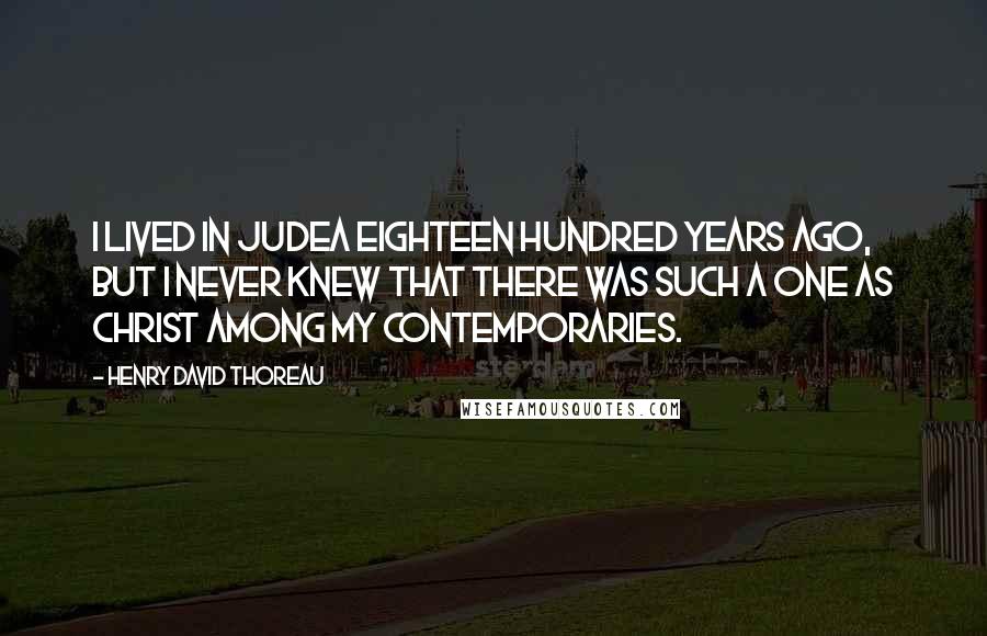 Henry David Thoreau Quotes: I lived in Judea eighteen hundred years ago, but I never knew that there was such a one as Christ among my contemporaries.