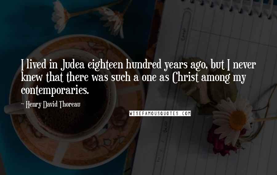 Henry David Thoreau Quotes: I lived in Judea eighteen hundred years ago, but I never knew that there was such a one as Christ among my contemporaries.