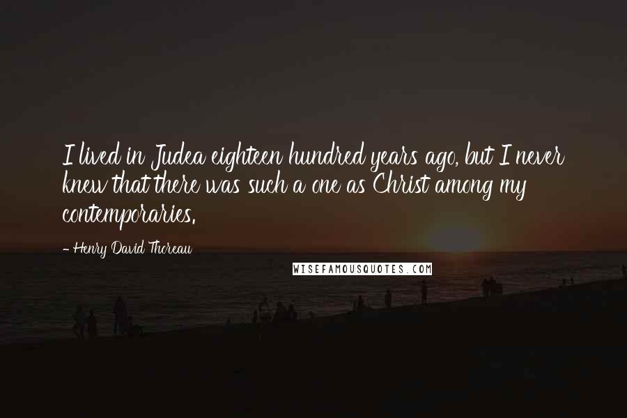 Henry David Thoreau Quotes: I lived in Judea eighteen hundred years ago, but I never knew that there was such a one as Christ among my contemporaries.