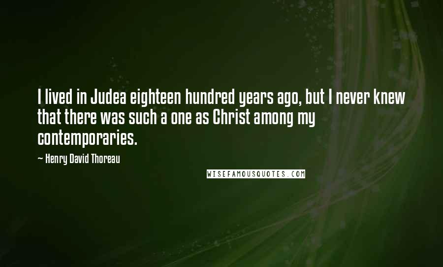 Henry David Thoreau Quotes: I lived in Judea eighteen hundred years ago, but I never knew that there was such a one as Christ among my contemporaries.