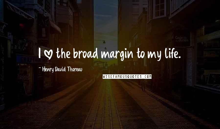 Henry David Thoreau Quotes: I love the broad margin to my life.