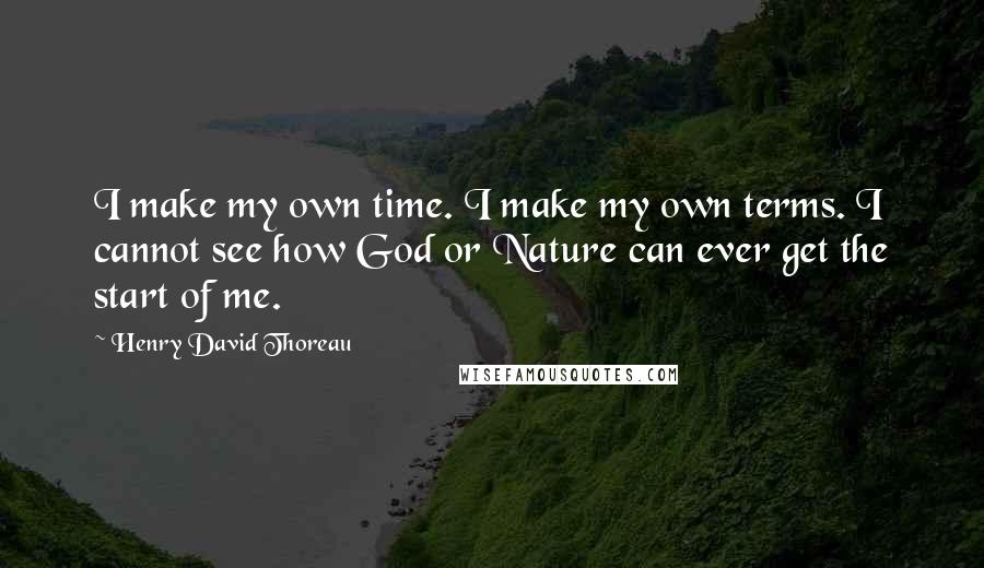 Henry David Thoreau Quotes: I make my own time. I make my own terms. I cannot see how God or Nature can ever get the start of me.