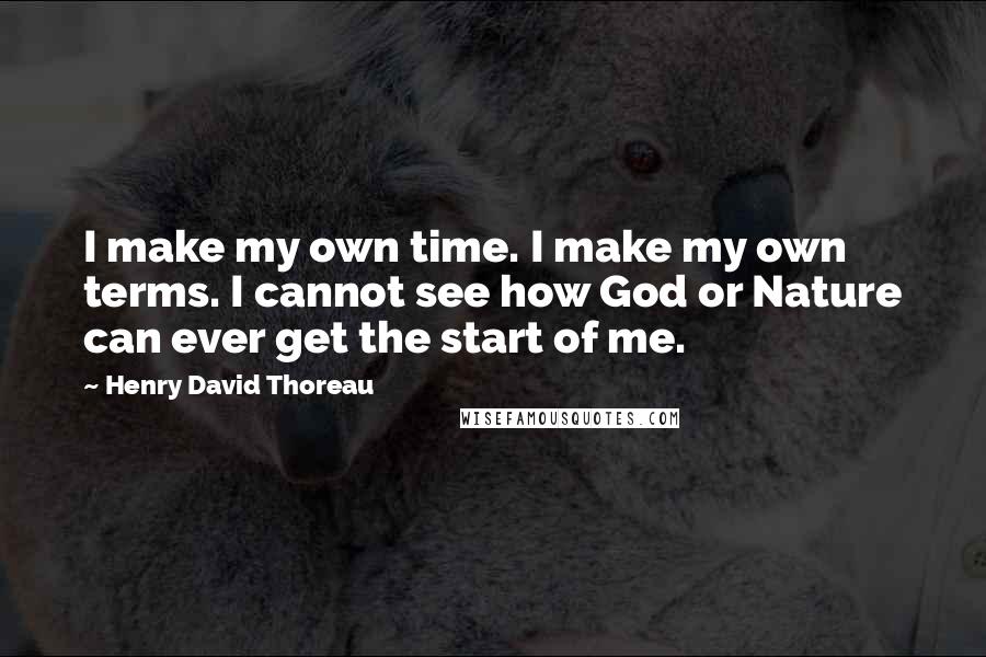 Henry David Thoreau Quotes: I make my own time. I make my own terms. I cannot see how God or Nature can ever get the start of me.