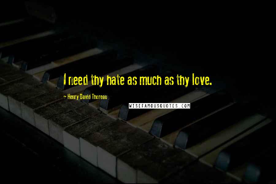 Henry David Thoreau Quotes: I need thy hate as much as thy love.