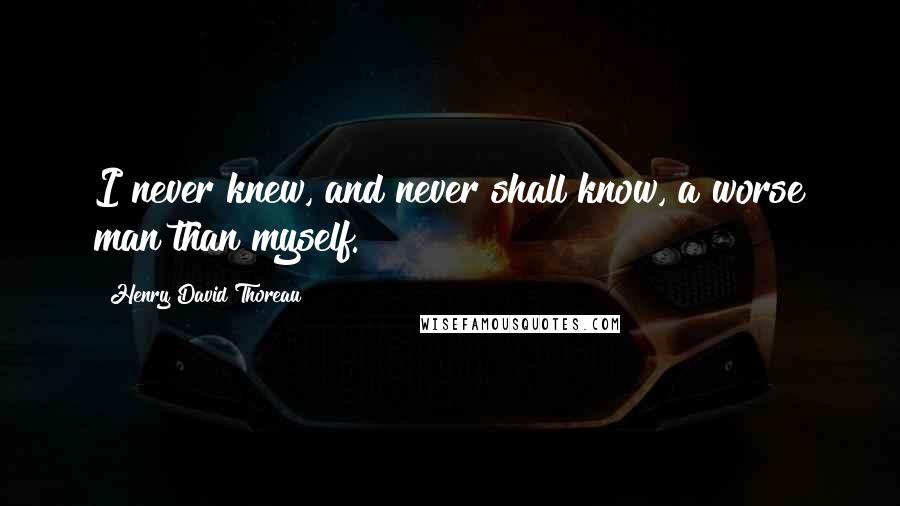 Henry David Thoreau Quotes: I never knew, and never shall know, a worse man than myself.