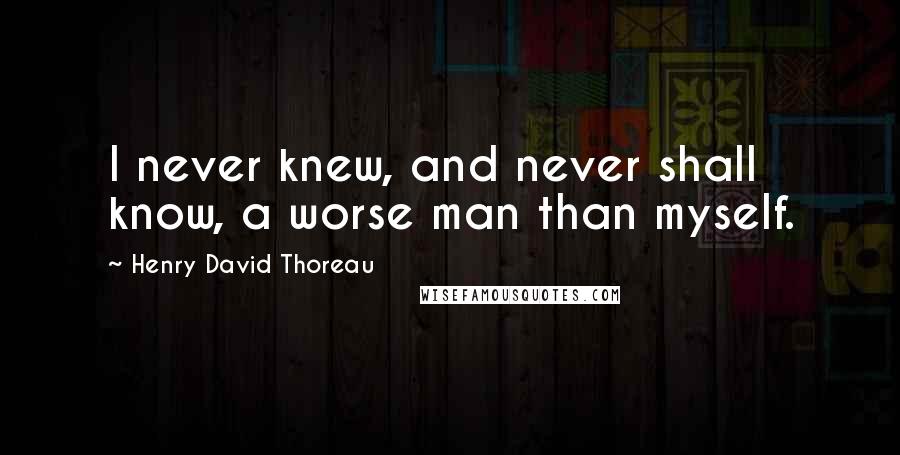 Henry David Thoreau Quotes: I never knew, and never shall know, a worse man than myself.