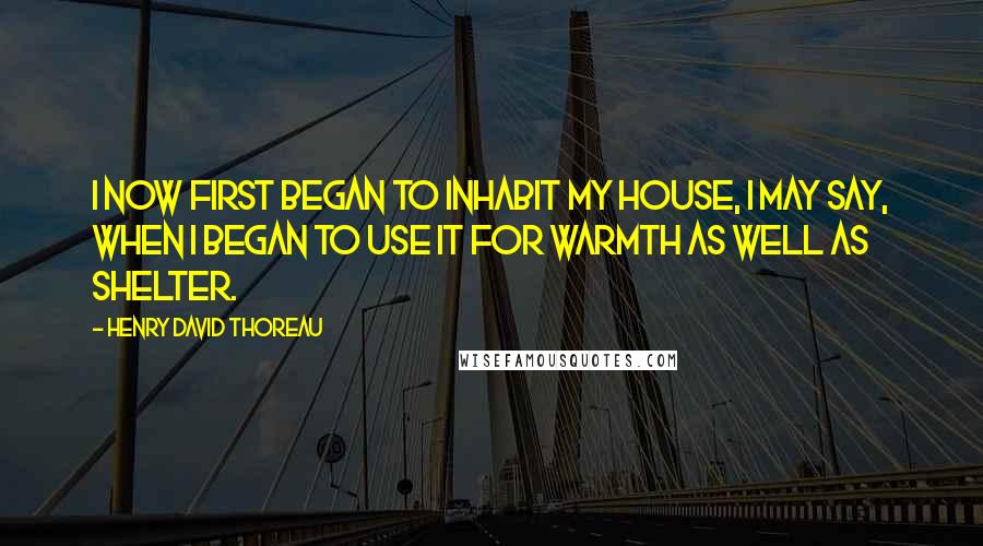 Henry David Thoreau Quotes: I now first began to inhabit my house, I may say, when I began to use it for warmth as well as shelter.