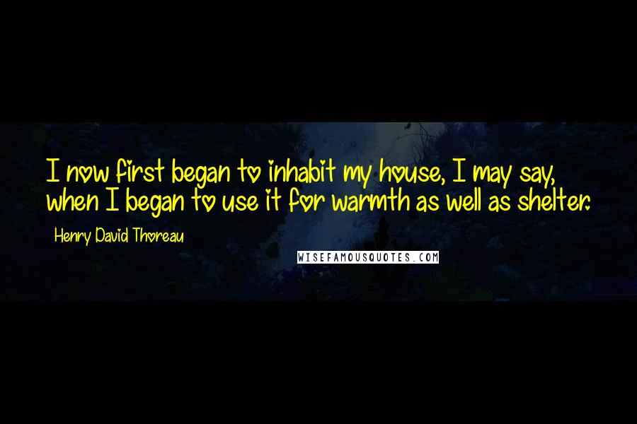 Henry David Thoreau Quotes: I now first began to inhabit my house, I may say, when I began to use it for warmth as well as shelter.