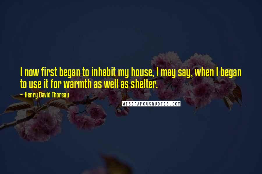 Henry David Thoreau Quotes: I now first began to inhabit my house, I may say, when I began to use it for warmth as well as shelter.
