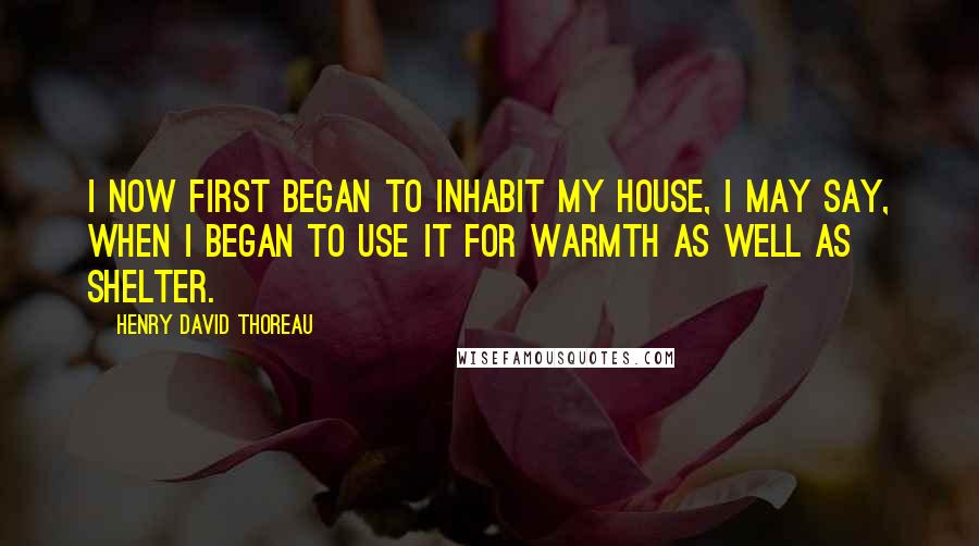 Henry David Thoreau Quotes: I now first began to inhabit my house, I may say, when I began to use it for warmth as well as shelter.