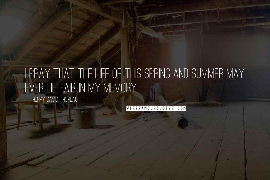 Henry David Thoreau Quotes: I pray that the life of this spring and summer may ever lie fair in my memory.