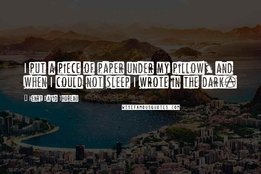Henry David Thoreau Quotes: I put a piece of paper under my pillow, and when I could not sleep I wrote in the dark.