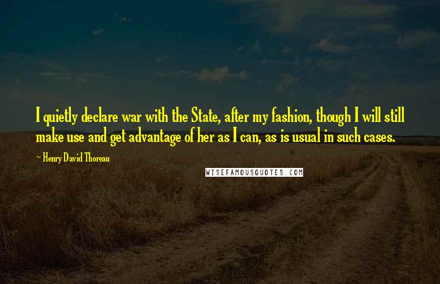 Henry David Thoreau Quotes: I quietly declare war with the State, after my fashion, though I will still make use and get advantage of her as I can, as is usual in such cases.