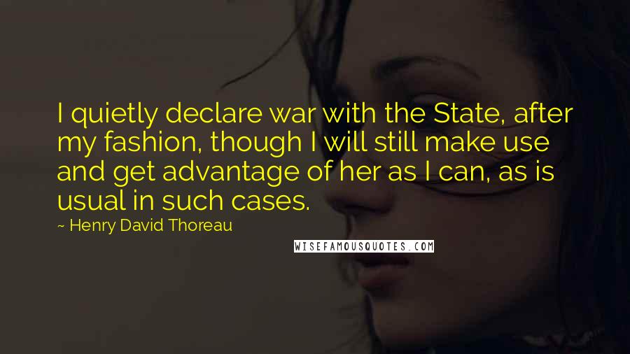 Henry David Thoreau Quotes: I quietly declare war with the State, after my fashion, though I will still make use and get advantage of her as I can, as is usual in such cases.