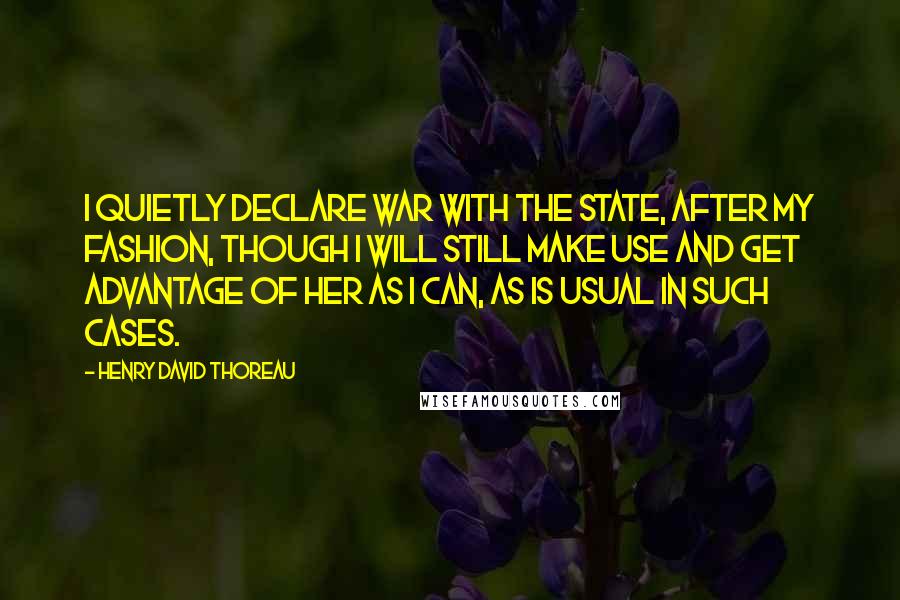 Henry David Thoreau Quotes: I quietly declare war with the State, after my fashion, though I will still make use and get advantage of her as I can, as is usual in such cases.