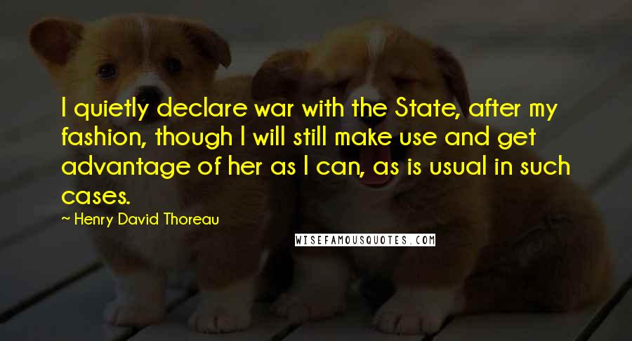 Henry David Thoreau Quotes: I quietly declare war with the State, after my fashion, though I will still make use and get advantage of her as I can, as is usual in such cases.