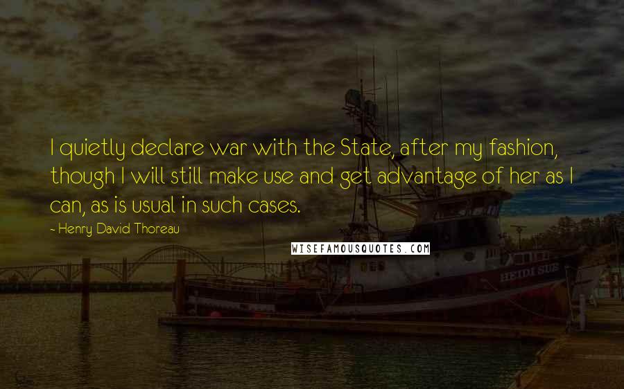 Henry David Thoreau Quotes: I quietly declare war with the State, after my fashion, though I will still make use and get advantage of her as I can, as is usual in such cases.