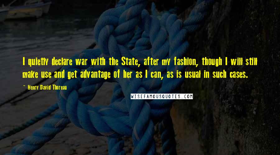 Henry David Thoreau Quotes: I quietly declare war with the State, after my fashion, though I will still make use and get advantage of her as I can, as is usual in such cases.