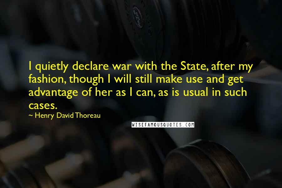 Henry David Thoreau Quotes: I quietly declare war with the State, after my fashion, though I will still make use and get advantage of her as I can, as is usual in such cases.