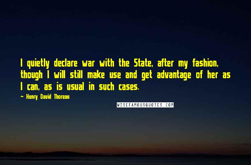 Henry David Thoreau Quotes: I quietly declare war with the State, after my fashion, though I will still make use and get advantage of her as I can, as is usual in such cases.