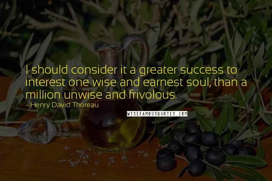 Henry David Thoreau Quotes: I should consider it a greater success to interest one wise and earnest soul, than a million unwise and frivolous.