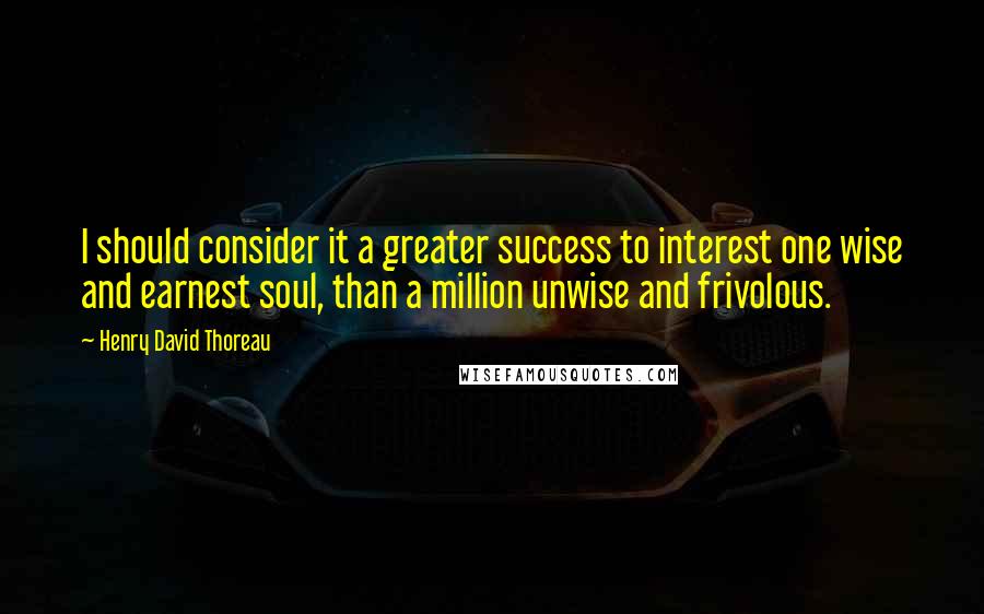 Henry David Thoreau Quotes: I should consider it a greater success to interest one wise and earnest soul, than a million unwise and frivolous.