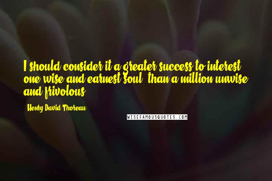 Henry David Thoreau Quotes: I should consider it a greater success to interest one wise and earnest soul, than a million unwise and frivolous.