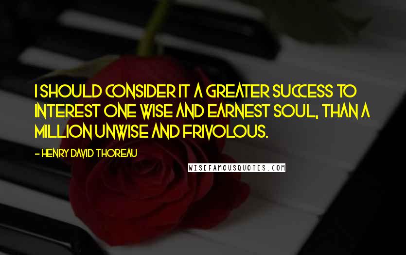 Henry David Thoreau Quotes: I should consider it a greater success to interest one wise and earnest soul, than a million unwise and frivolous.