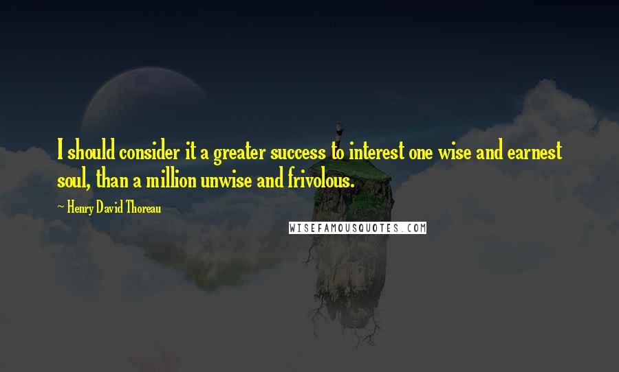 Henry David Thoreau Quotes: I should consider it a greater success to interest one wise and earnest soul, than a million unwise and frivolous.