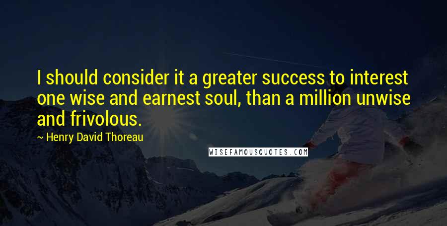 Henry David Thoreau Quotes: I should consider it a greater success to interest one wise and earnest soul, than a million unwise and frivolous.