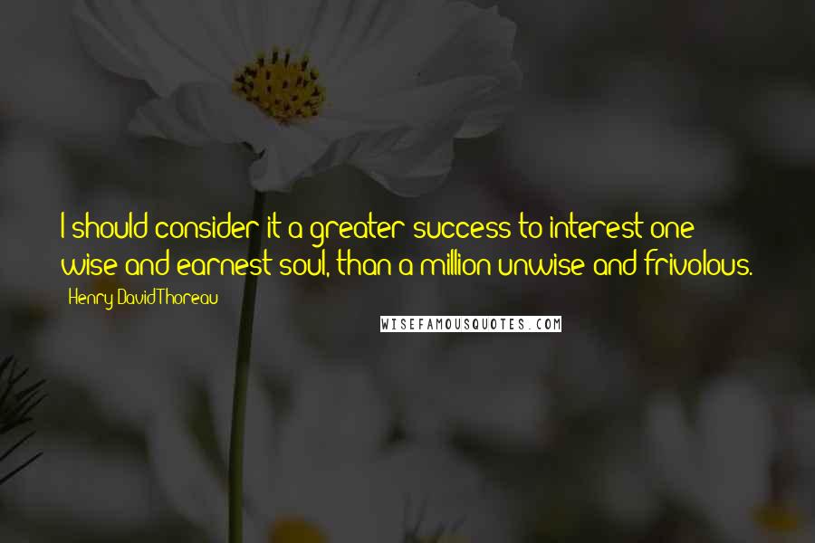 Henry David Thoreau Quotes: I should consider it a greater success to interest one wise and earnest soul, than a million unwise and frivolous.