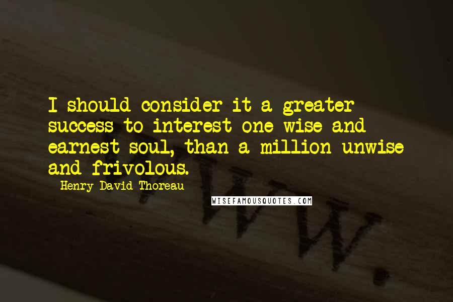 Henry David Thoreau Quotes: I should consider it a greater success to interest one wise and earnest soul, than a million unwise and frivolous.