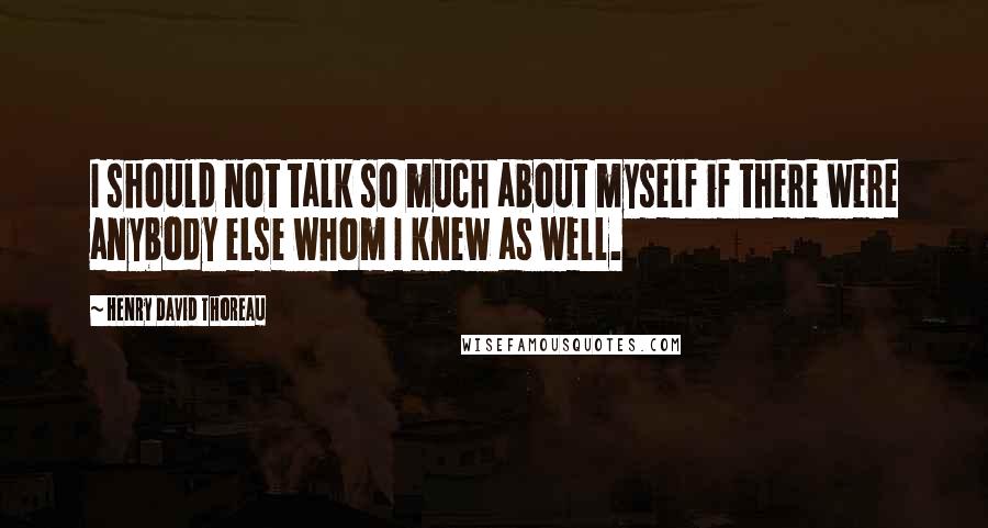 Henry David Thoreau Quotes: I should not talk so much about myself if there were anybody else whom I knew as well.
