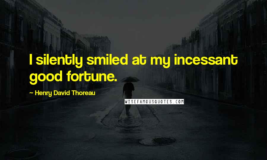 Henry David Thoreau Quotes: I silently smiled at my incessant good fortune.