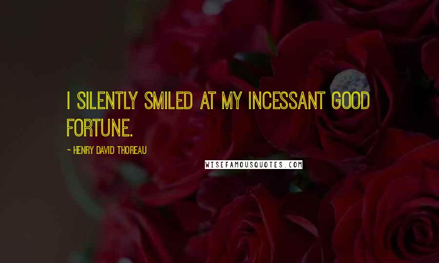 Henry David Thoreau Quotes: I silently smiled at my incessant good fortune.