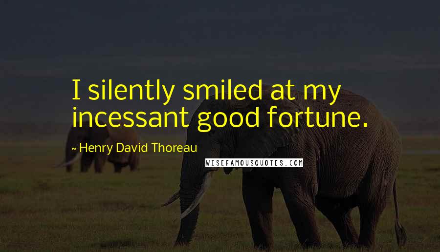 Henry David Thoreau Quotes: I silently smiled at my incessant good fortune.