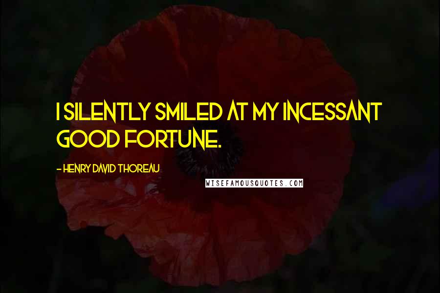 Henry David Thoreau Quotes: I silently smiled at my incessant good fortune.