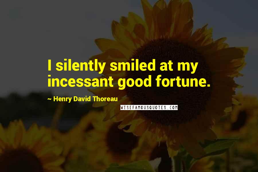 Henry David Thoreau Quotes: I silently smiled at my incessant good fortune.