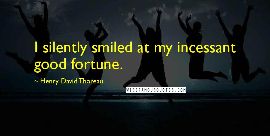 Henry David Thoreau Quotes: I silently smiled at my incessant good fortune.