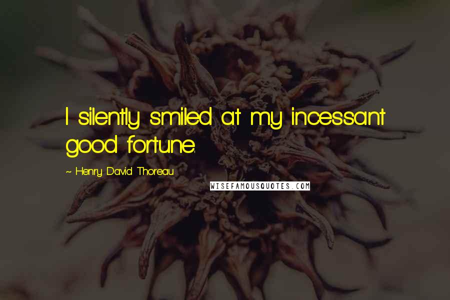 Henry David Thoreau Quotes: I silently smiled at my incessant good fortune.