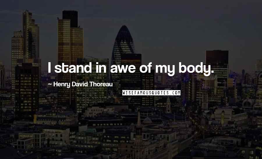 Henry David Thoreau Quotes: I stand in awe of my body.