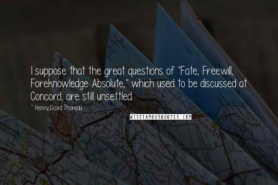 Henry David Thoreau Quotes: I suppose that the great questions of "Fate, Freewill, Foreknowledge Absolute," which used to be discussed at Concord, are still unsettled.
