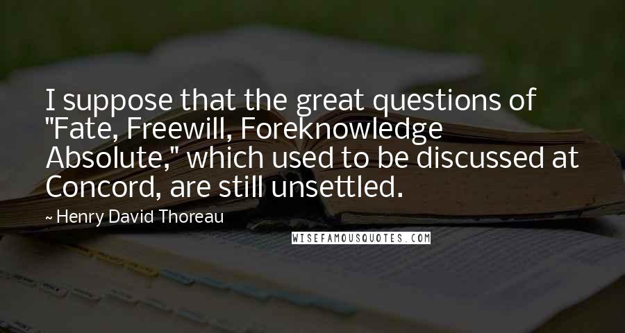 Henry David Thoreau Quotes: I suppose that the great questions of "Fate, Freewill, Foreknowledge Absolute," which used to be discussed at Concord, are still unsettled.