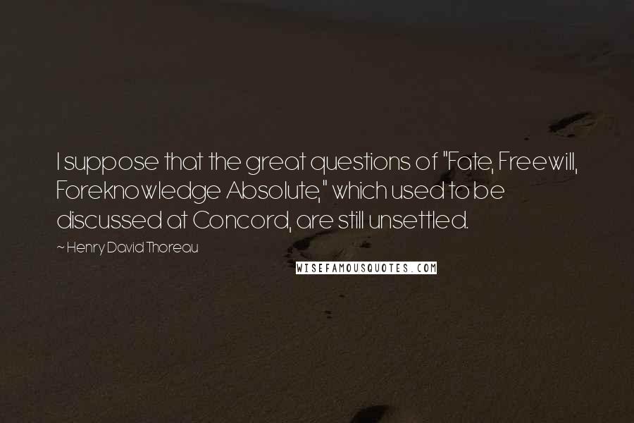 Henry David Thoreau Quotes: I suppose that the great questions of "Fate, Freewill, Foreknowledge Absolute," which used to be discussed at Concord, are still unsettled.