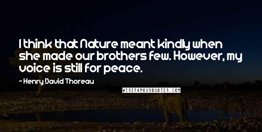 Henry David Thoreau Quotes: I think that Nature meant kindly when she made our brothers few. However, my voice is still for peace.