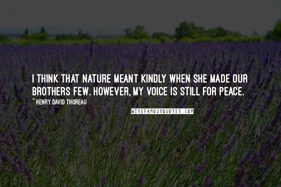 Henry David Thoreau Quotes: I think that Nature meant kindly when she made our brothers few. However, my voice is still for peace.