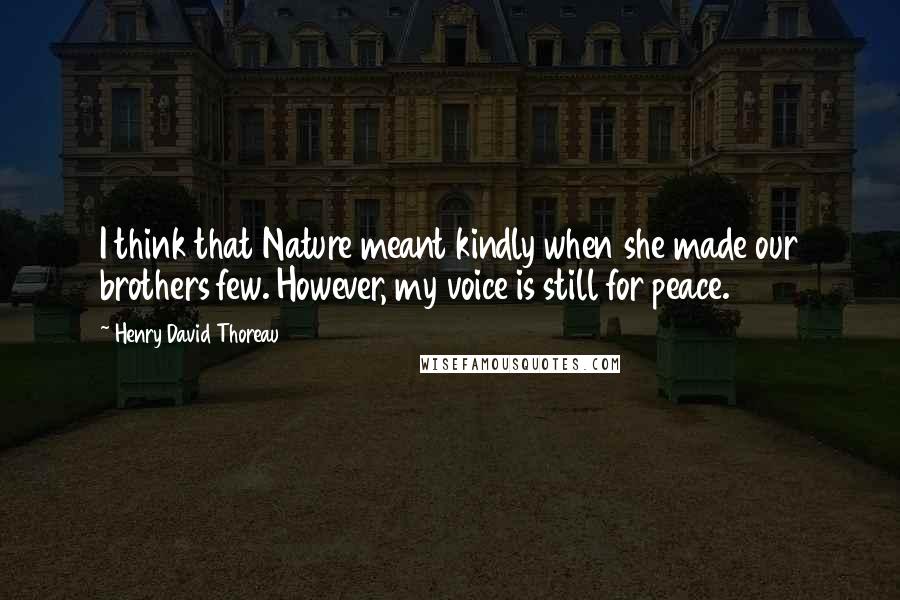 Henry David Thoreau Quotes: I think that Nature meant kindly when she made our brothers few. However, my voice is still for peace.