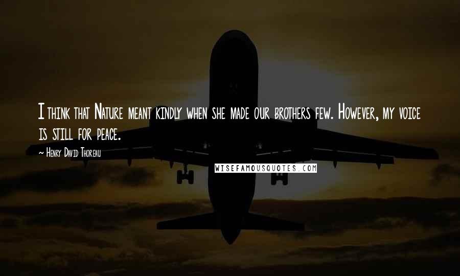 Henry David Thoreau Quotes: I think that Nature meant kindly when she made our brothers few. However, my voice is still for peace.