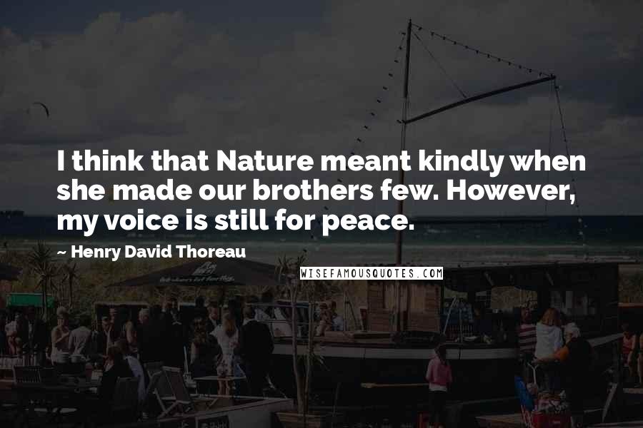 Henry David Thoreau Quotes: I think that Nature meant kindly when she made our brothers few. However, my voice is still for peace.